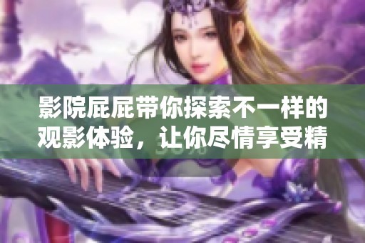 影院屁屁带你探索不一样的观影体验，让你尽情享受精彩影片的乐趣！
