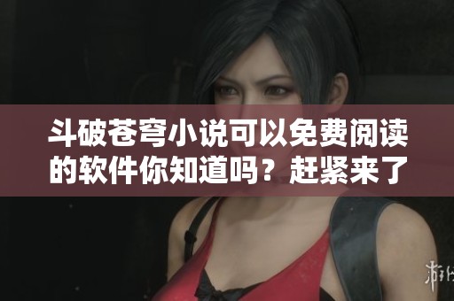 斗破苍穹小说可以免费阅读的软件你知道吗？赶紧来了解一下吧！