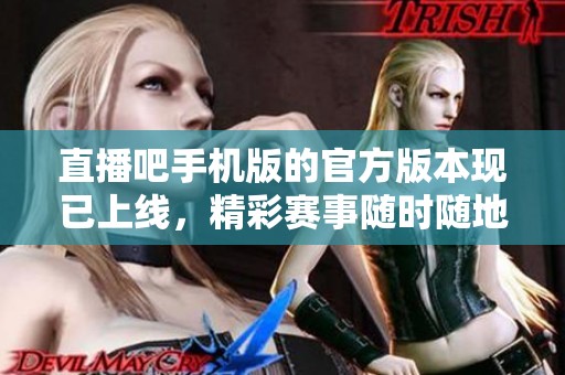 直播吧手机版的官方版本现已上线，精彩赛事随时随地畅享直播体验