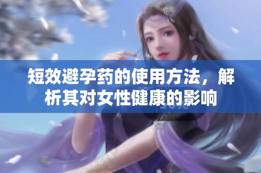 短效避孕药的使用方法，解析其对女性健康的影响