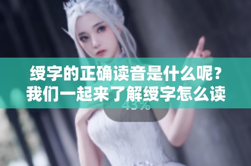 绶字的正确读音是什么呢？我们一起来了解绶字怎么读吧。