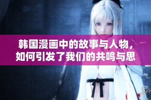 韩国漫画中的故事与人物，如何引发了我们的共鸣与思考