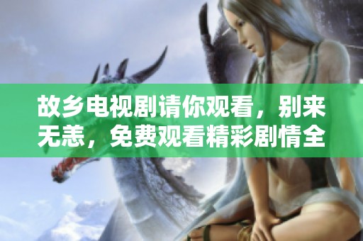 故乡电视剧请你观看，别来无恙，免费观看精彩剧情全解析