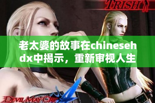 老太婆的故事在chinesehdx中揭示，重新审视人生的智慧与精彩瞬间