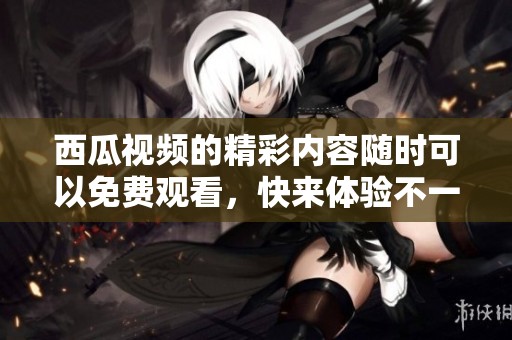 西瓜视频的精彩内容随时可以免费观看，快来体验不一样的视听盛宴吧