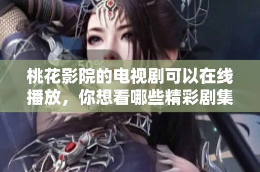 桃花影院的电视剧可以在线播放，你想看哪些精彩剧集呢