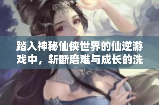 踏入神秘仙侠世界的仙逆游戏中，斩断磨难与成长的洗礼