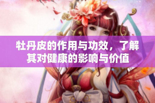 牡丹皮的作用与功效，了解其对健康的影响与价值