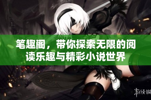 笔趣阁，带你探索无限的阅读乐趣与精彩小说世界