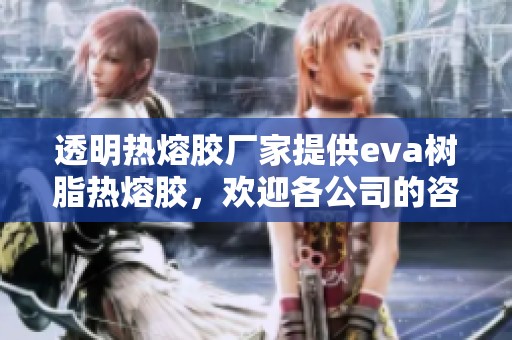 透明热熔胶厂家提供eva树脂热熔胶，欢迎各公司的咨询与合作