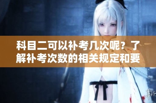 科目二可以补考几次呢？了解补考次数的相关规定和要求。