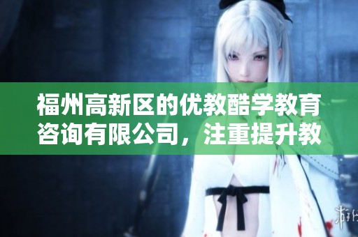 福州高新区的优教酷学教育咨询有限公司，注重提升教育服务质量与创新能力。
