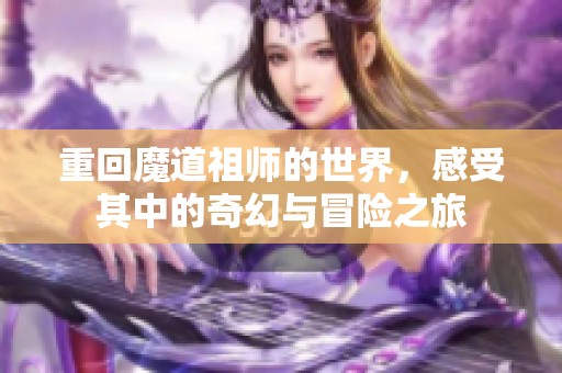 重回魔道祖师的世界，感受其中的奇幻与冒险之旅