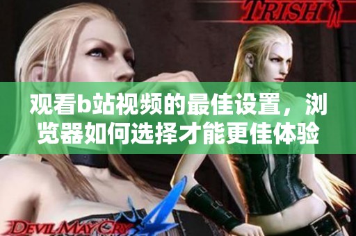 观看b站视频的最佳设置，浏览器如何选择才能更佳体验