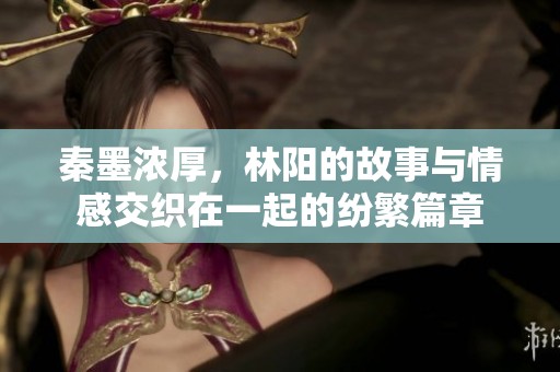 秦墨浓厚，林阳的故事与情感交织在一起的纷繁篇章