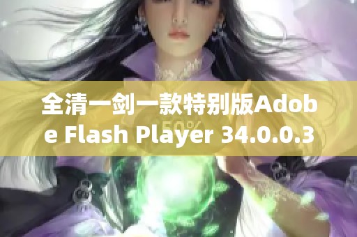 全清一剑一款特别版Adobe Flash Player 34.0.0.315三合一下载推荐