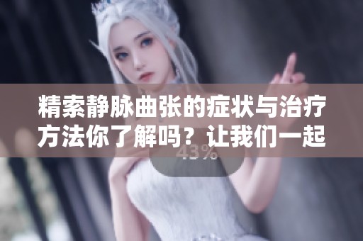 精索静脉曲张的症状与治疗方法你了解吗？让我们一起来探讨这个问题。