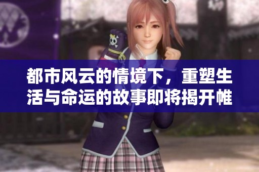 都市风云的情境下，重塑生活与命运的故事即将揭开帷幕。