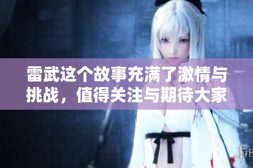 雷武这个故事充满了激情与挑战，值得关注与期待大家的热情。