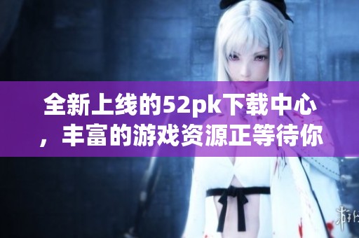 全新上线的52pk下载中心，丰富的游戏资源正等待你的发现！