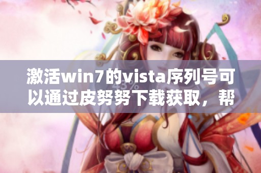 激活win7的vista序列号可以通过皮努努下载获取，帮助你顺利完成操作