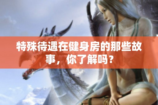 特殊待遇在健身房的那些故事，你了解吗？