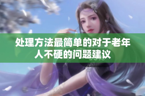 处理方法最简单的对于老年人不硬的问题建议
