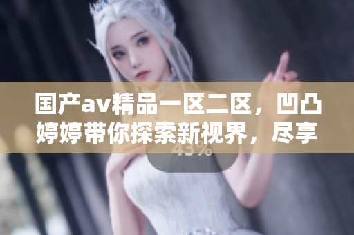 国产**精品一区二区，凹凸**带你探索新视界，尽享精彩纷呈的视觉盛宴