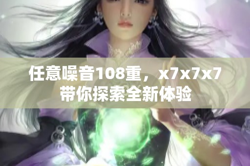 任意噪音108重，x7x7x7带你探索全新体验
