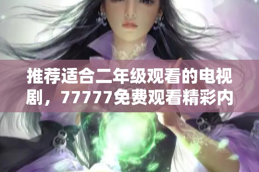 推荐适合二年级观看的电视剧，77777免费观看精彩内容分享