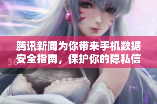 腾讯新闻为你带来手机数据安全指南，保护你的隐私信息不受侵害