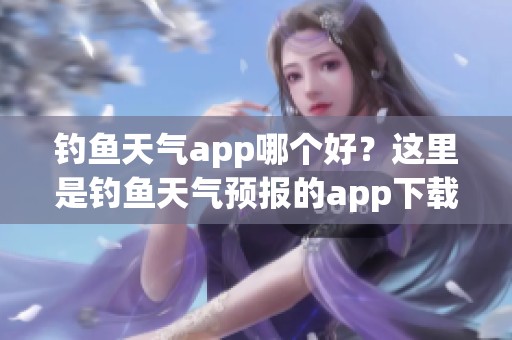 钓鱼天气app哪个好？这里是钓鱼天气预报的app下载大全推荐与介绍！