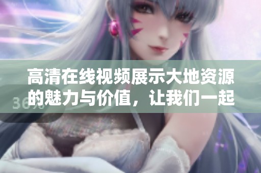 高清在线视频展示大地资源的魅力与价值，让我们一起探索其中的奥秘。