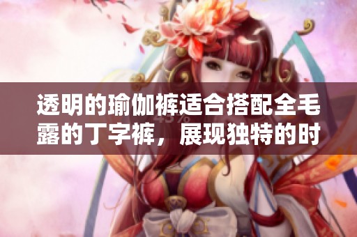 透明的瑜伽裤适合搭配全毛露的丁字裤，展现独特的时尚风格