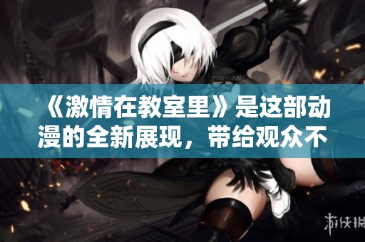 《激情在教室里》是这部动漫的全新展现，带给观众不同的视觉体验与思考。