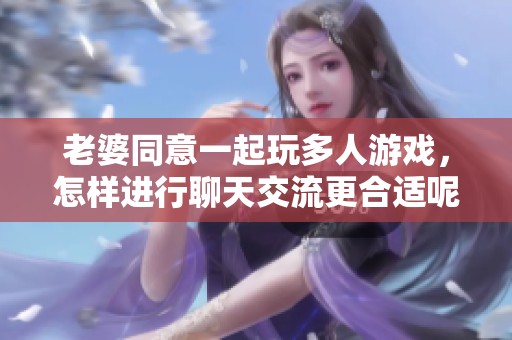 老婆同意一起玩多人游戏，怎样进行聊天交流更合适呢