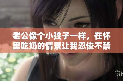 老公像个小孩子一样，在怀里吃奶的情景让我忍俊不禁
