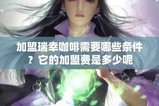 加盟瑞幸咖啡需要哪些条件？它的加盟费是多少呢