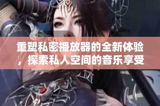重塑私密播放器的全新体验，探索私人空间的音乐享受与精彩内容
