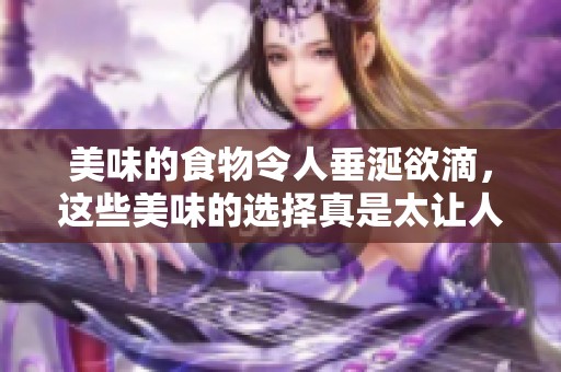 美味的食物令人垂涎欲滴，这些美味的选择真是太让人满足了