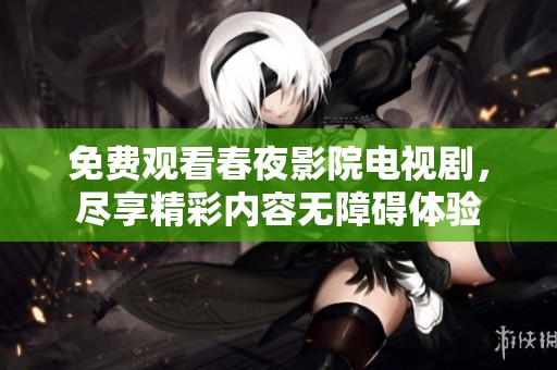 免费观看春夜影院电视剧，尽享精彩内容无障碍体验