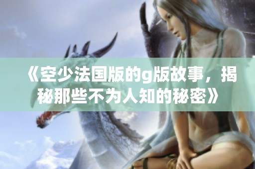 《空少法国版的g版故事，揭秘那些不为人知的秘密》