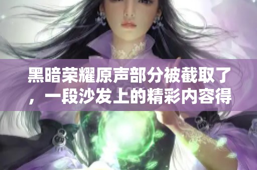黑暗荣耀原声部分被截取了，一段沙发上的精彩内容得以重现