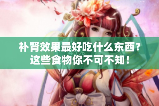 补肾效果最好吃什么东西？这些食物你不可不知！