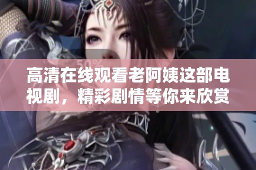 高清在线观看老阿姨这部电视剧，精彩剧情等你来欣赏！