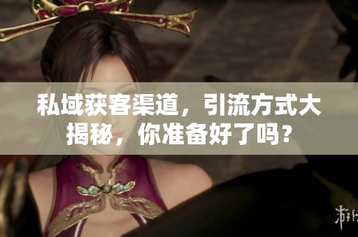 私域获客渠道，引流方式大揭秘，你准备好了吗？