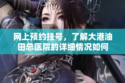 网上预约挂号，了解大港油田总医院的详细情况如何