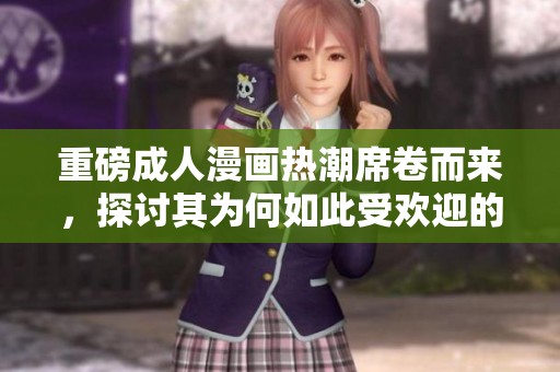 重磅**漫画热潮席卷而来，探讨其为何如此受欢迎的原因是什么