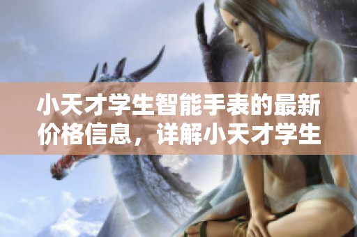 小天才学生智能手表的最新价格信息，详解小天才学生智能手表价格情况