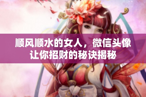 顺风顺水的女人，微信头像让你招财的秘诀揭秘